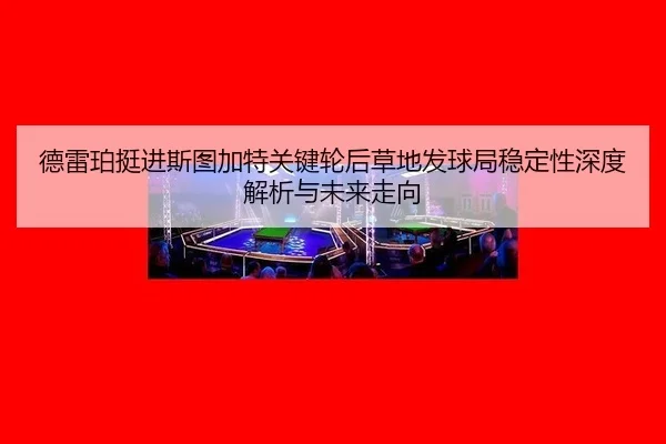 de-lei-po-ting-jin-si-tu-jia-te-guan-jian-lun-hou-cao-di-fa-qiu-ju-wen-ding-xing-shen-du-jie-xi-yu-wei-lai-zou-xiang-2-596.jpg