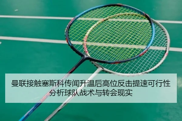 曼联接触塞斯科传闻升温后高位反击提速可行性分析球队战术与转会现实